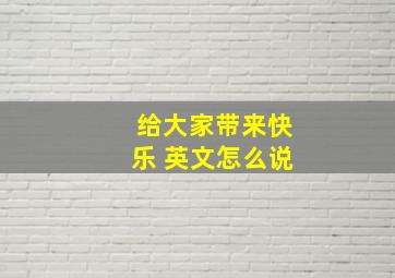 给大家带来快乐 英文怎么说